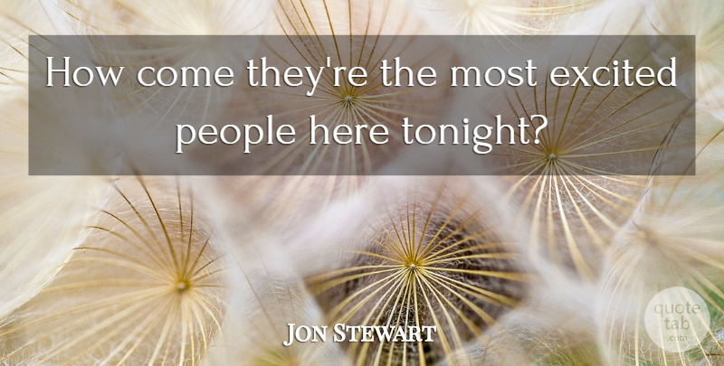 Jon Stewart Quote About Excited, People: How Come Theyre The Most...