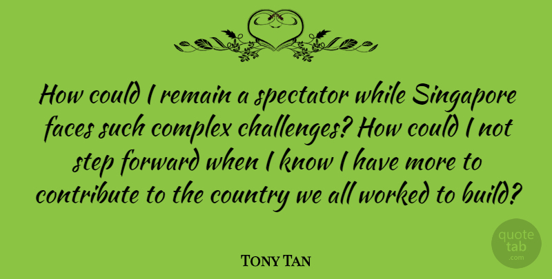 Tony Tan Quote About Complex, Contribute, Country, Faces, Forward: How Could I Remain A...