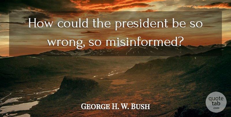 George H. W. Bush Quote About President: How Could The President Be...