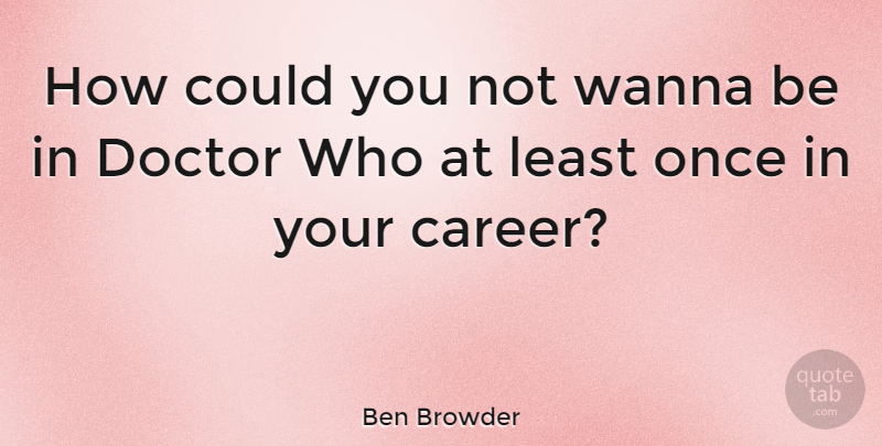 Ben Browder Quote About Careers, Doctors, Doctor Who: How Could You Not Wanna...