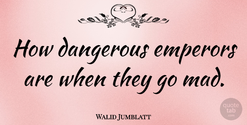 Walid Jumblatt Quote About Mad, Dangerous, Emperor: How Dangerous Emperors Are When...