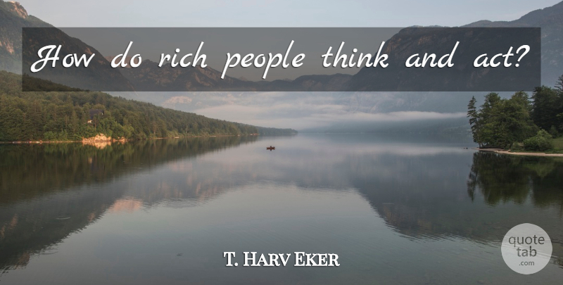 T. Harv Eker Quote About Thinking, People, Rich: How Do Rich People Think...