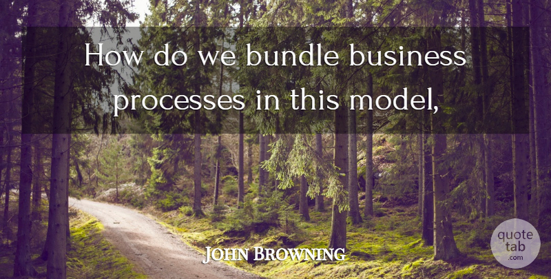 John Browning Quote About Bundle, Business, Processes: How Do We Bundle Business...