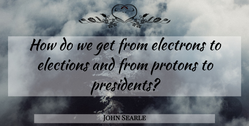 John Searle Quote About President, Election, Proton: How Do We Get From...