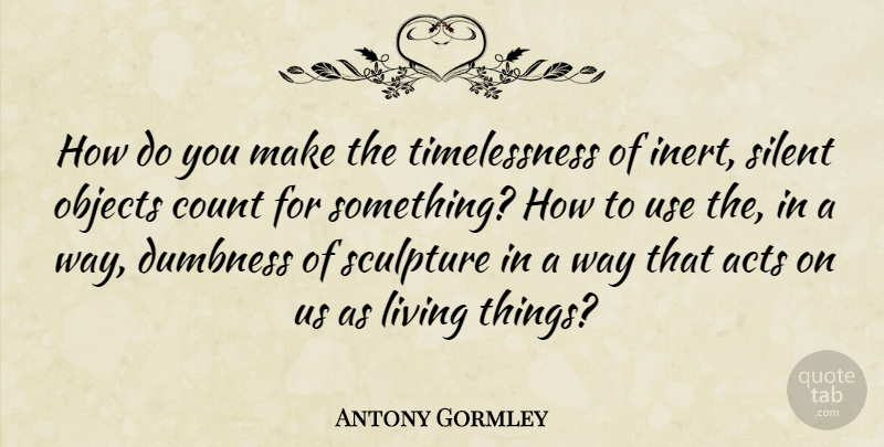 Antony Gormley Quote About Acts, Count, Objects: How Do You Make The...