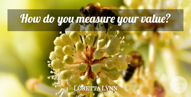 Loretta Lynn Quote About Values: How Do You Measure Your...