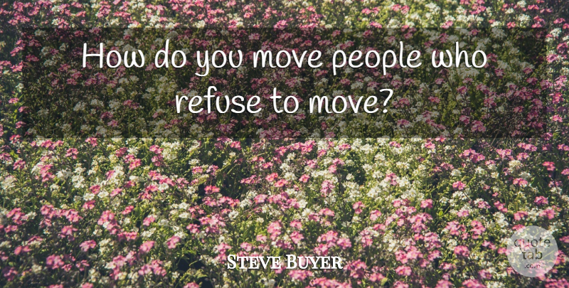 Steve Buyer Quote About Move, People, Refuse: How Do You Move People...