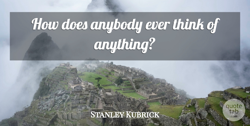 Stanley Kubrick Quote About Thinking, Doe: How Does Anybody Ever Think...