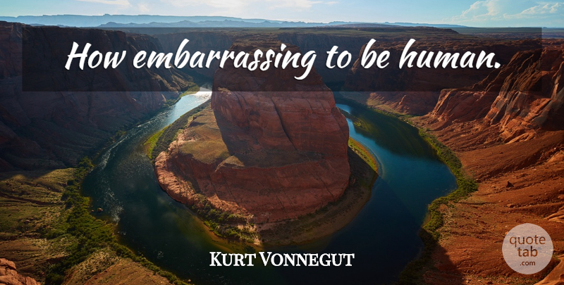 Kurt Vonnegut Quote About Clever, Embarrassing, Embarrassment: How Embarrassing To Be Human...
