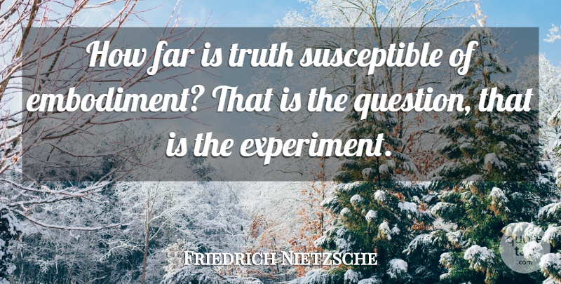 Friedrich Nietzsche Quote About Embodiment, Experiments, Susceptible: How Far Is Truth Susceptible...