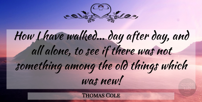 Thomas Cole Quote About Old Things, All Alone, Ifs: How I Have Walked Day...