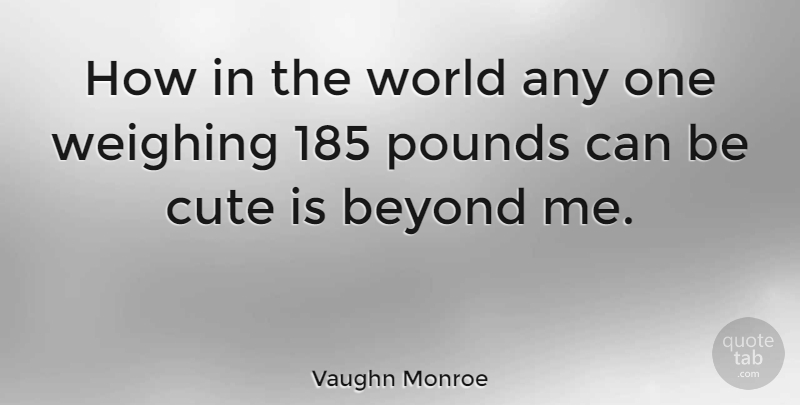 Vaughn Monroe Quote About Cute, World, Pounds: How In The World Any...
