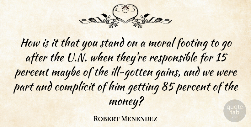 Robert Menendez Quote About Complicit, Footing, Maybe, Moral, Percent: How Is It That You...
