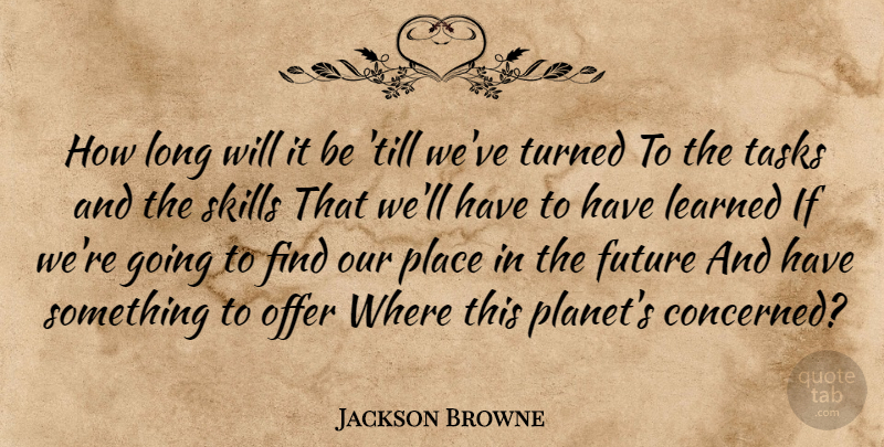 Jackson Browne Quote About Skills, Long, Tasks: How Long Will It Be...