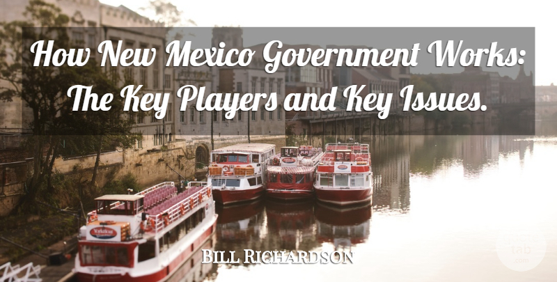 Bill Richardson Quote About Government, Key, Mexico, Players: How New Mexico Government Works...