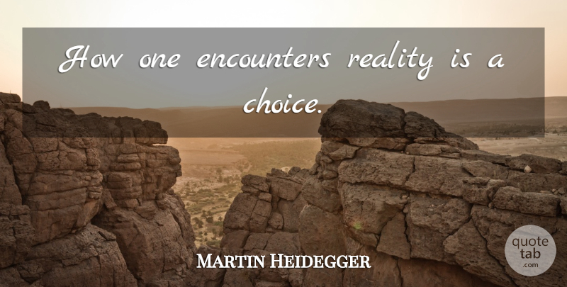 Martin Heidegger Quote About Reality, Choices, Encounters: How One Encounters Reality Is...