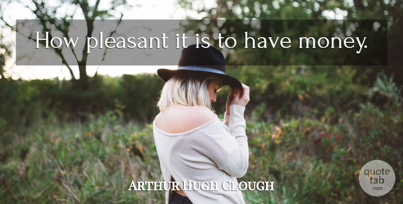 Arthur Hugh Clough Quote About Money, Pleasant: How Pleasant It Is To...