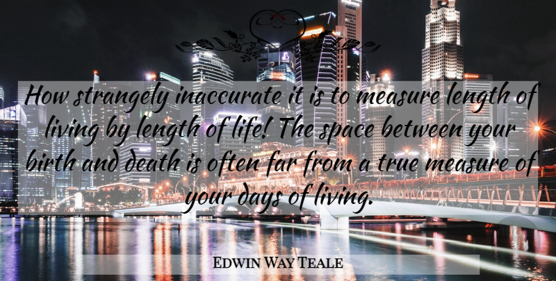 Edwin Way Teale Quote About Length Of Life, Space, Birth: How Strangely Inaccurate It Is...