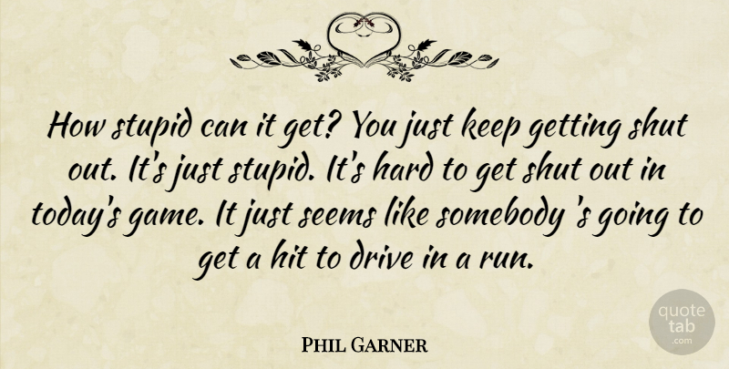Phil Garner Quote About Drive, Hard, Hit, Seems, Shut: How Stupid Can It Get...