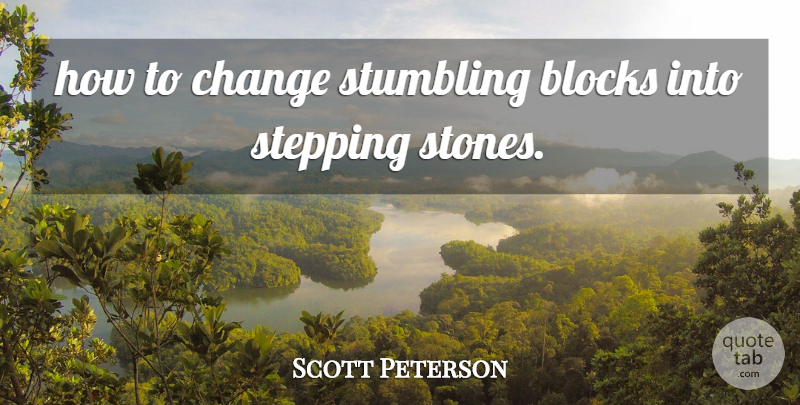 Scott Peterson Quote About Blocks, Change, Stepping, Stumbling: How To Change Stumbling Blocks...