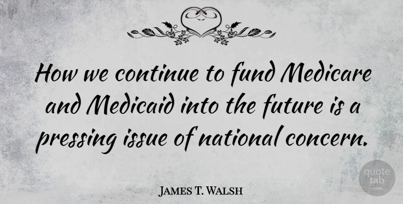 James T. Walsh Quote About Issues, Medicare And Medicaid, Concern: How We Continue To Fund...