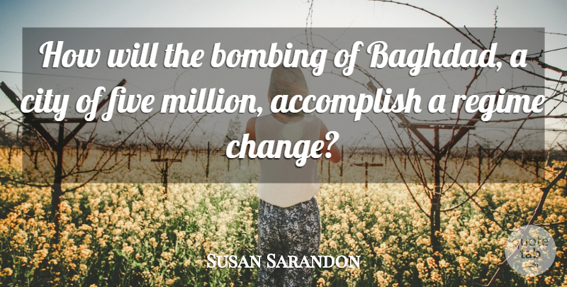 Susan Sarandon Quote About Cities, Baghdad, Regimes: How Will The Bombing Of...