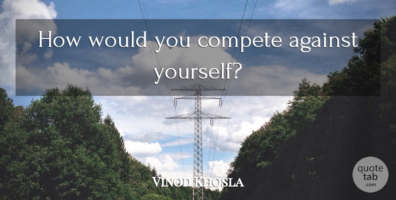 Vinod Khosla Quote About undefined: How Would You Compete Against...