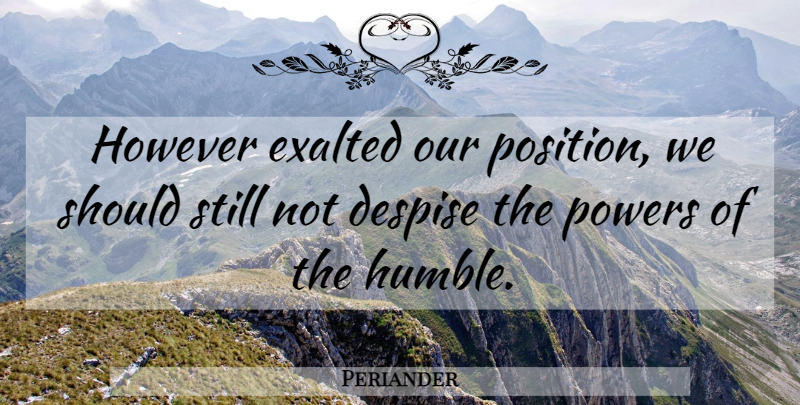 Periander Quote About Humble, Should, Despise: However Exalted Our Position We...
