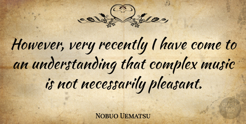 Nobuo Uematsu Quote About Understanding, Music Is, Pleasant: However Very Recently I Have...