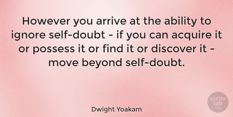 Dwight Yoakam Quote About Moving, Self, Doubt: However You Arrive At The...