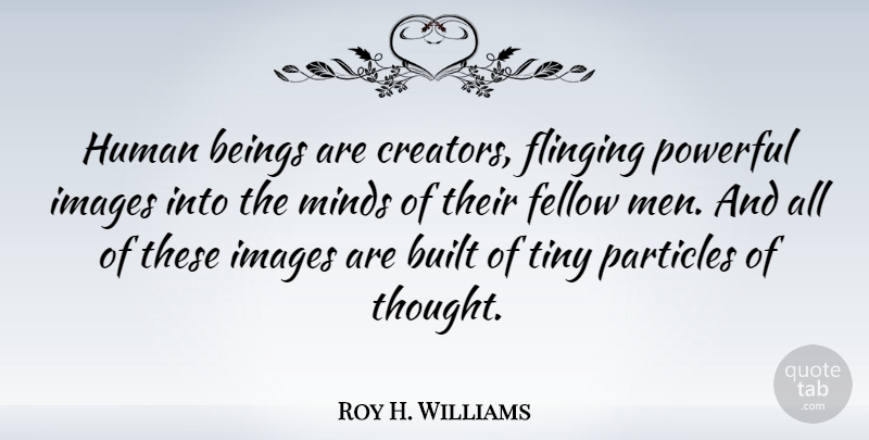 Roy H. Williams Quote About Powerful, Men, Mind: Human Beings Are Creators Flinging...