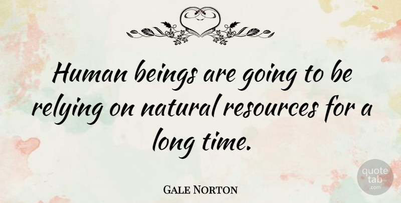 Gale Norton Quote About Long, Natural, Resources: Human Beings Are Going To...