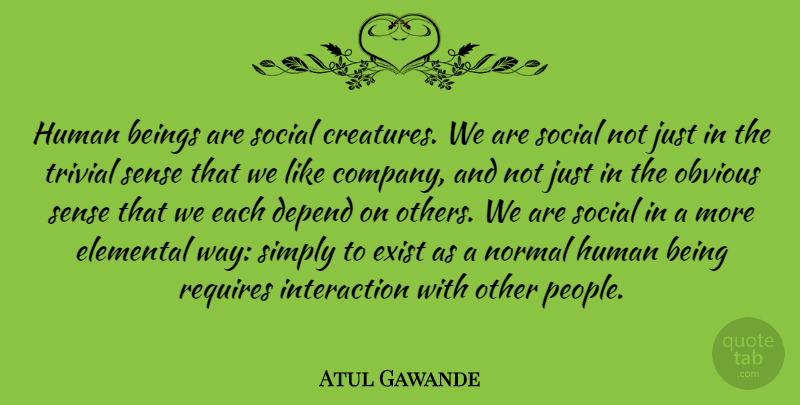Atul Gawande Quote About Beings, Depend, Elemental, Exist, Human: Human Beings Are Social Creatures...