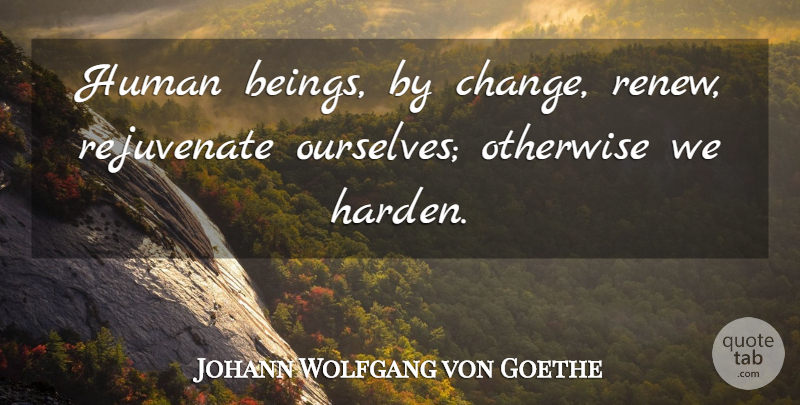 Johann Wolfgang von Goethe Quote About Human, Otherwise: Human Beings By Change Renew...