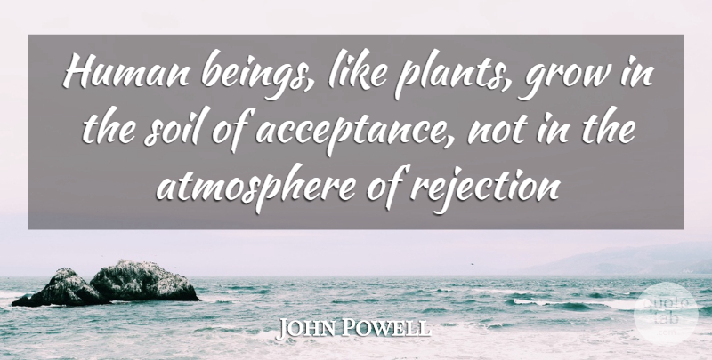 John Powell Quote About Acceptance, Rejection, Atmosphere: Human Beings Like Plants Grow...