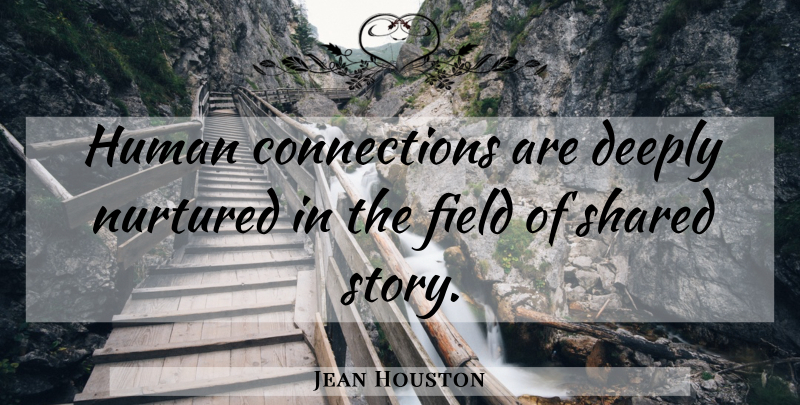 Jean Houston Quote About Fields, Human Connection, Connections: Human Connections Are Deeply Nurtured...