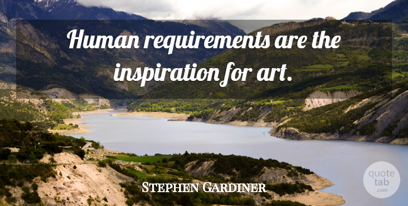 Stephen Gardiner Quote About Art, Inspiration, Requirements: Human Requirements Are The Inspiration...