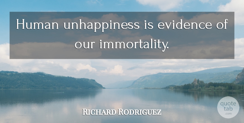 Richard Rodriguez Quote About Unhappiness, Immortality, Evidence: Human Unhappiness Is Evidence Of...