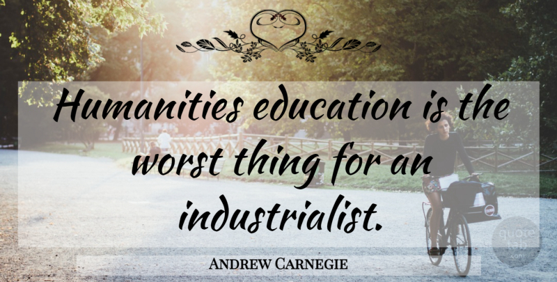 Andrew Carnegie Quote About Humanity, Worst, Capitalism: Humanities Education Is The Worst...