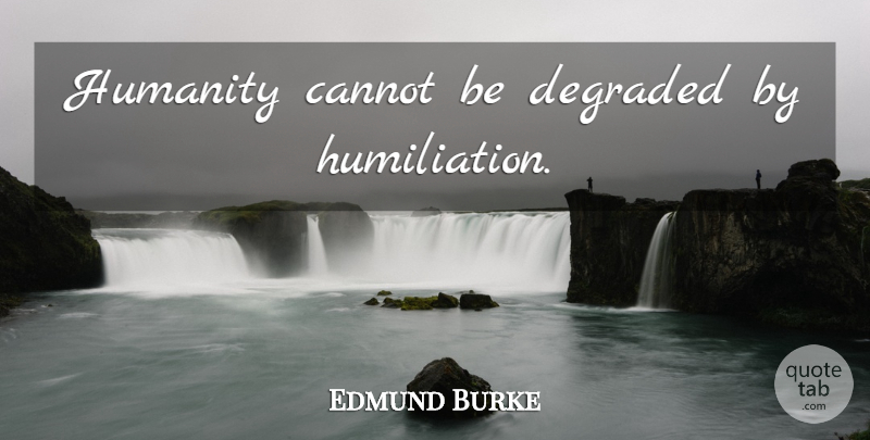 Edmund Burke Quote About Humility, Humanity, Humiliation: Humanity Cannot Be Degraded By...