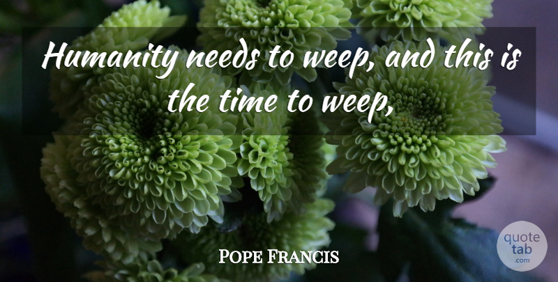 Pope Francis Quote About Humanity, Needs: Humanity Needs To Weep And...
