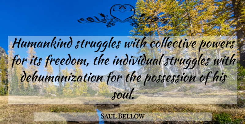 Saul Bellow Quote About Struggle, Soul, Individual: Humankind Struggles With Collective Powers...