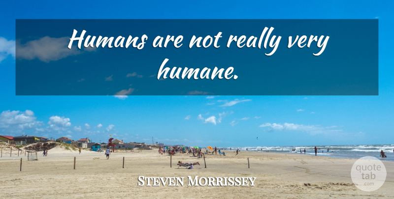 Steven Morrissey Quote About Humane, Humans: Humans Are Not Really Very...