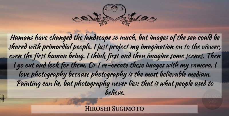 Hiroshi Sugimoto Quote About Photography, Lying, Believe: Humans Have Changed The Landscape...