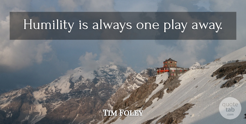 Tim Foley Quote About Leadership, Sports, Humility: Humility Is Always One Play...