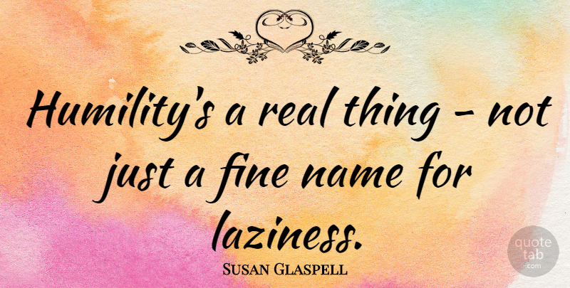 Susan Glaspell Quote About Fine: Humilitys A Real Thing Not...