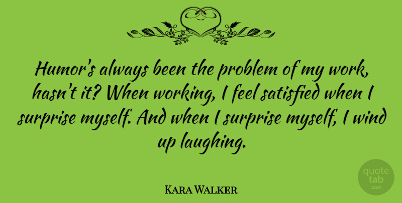 Kara Walker Quote About Humor, Problem, Satisfied, Surprise, Work: Humors Always Been The Problem...