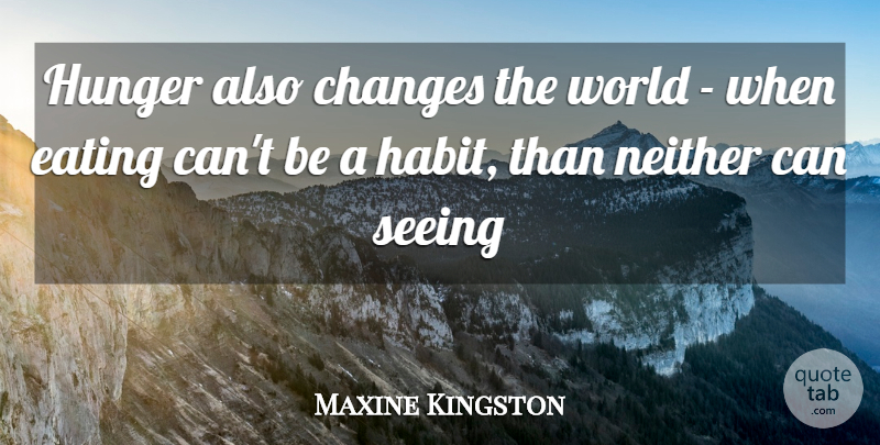 Maxine Kingston Quote About Changes, Eating, Habit, Hunger, Neither: Hunger Also Changes The World...