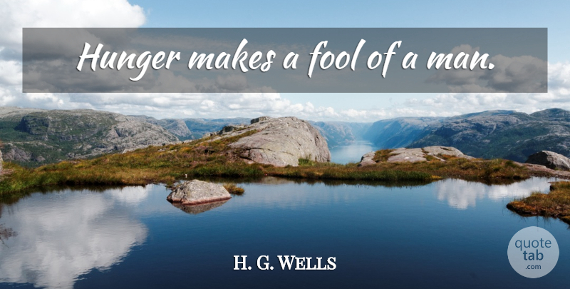 H. G. Wells Quote About Men, Fool, Hunger: Hunger Makes A Fool Of...