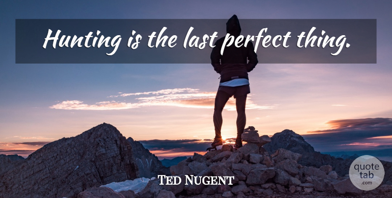 Ted Nugent Quote About Hunting, Perfect, Lasts: Hunting Is The Last Perfect...